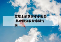 买基金能获得多少收益,基金投资收益率排行榜
