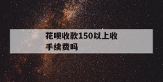 花呗收款150以上收手续费吗