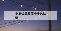 小象优品颜值卡多久认证