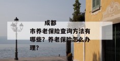 
       成都市养老保险查询方法有哪些？养老保险怎么办理？
     