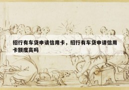 招行有车贷申请信用卡，招行有车贷申请信用卡额度高吗