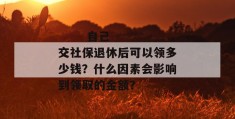
       自己交社保退休后可以领多少钱？什么因素会影响到领取的金额？
     