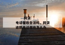 
       网贷电话催收合法吗，网贷逾期电话催收怎么办
     