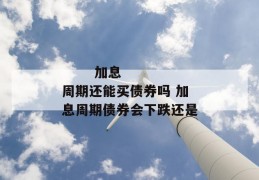 
       加息周期还能买债券吗 加息周期债券会下跌还是
     