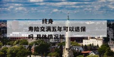 
       终身寿险交满五年可以退保吗 具体情况如
     