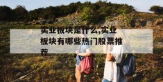 实业板块是什么,实业板块有哪些热门股票推荐