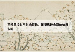 花呗风控影不影响征信，花呗风控会影响信用卡吗