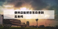 便利店能把京东白条刷出来吗