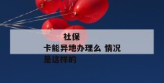 
       社保卡能异地办理么 情况是这样的
     