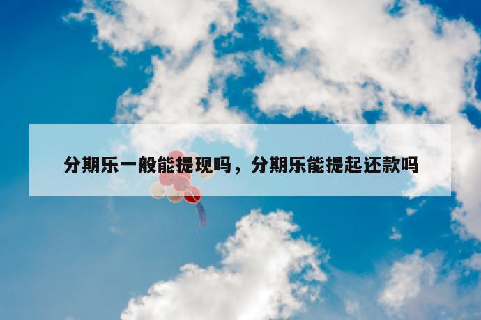 分期乐一般能提现吗,分期乐能提起还款吗 第1张 分期乐一般能提现吗,分期乐能提起还款吗 第1张