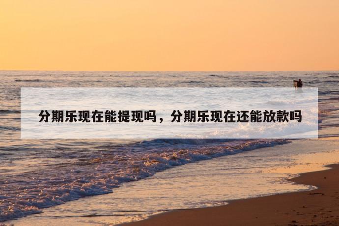 分期乐现在能提现吗,分期乐现在还能放款吗 第1张 分期乐现在能提现吗,分期乐现在还能放款吗 第1张