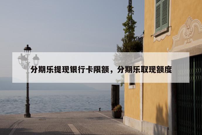 分期乐提现银行卡限额,分期乐取现额度 第1张 分期乐提现银行卡限额,分期乐取现额度 第1张
