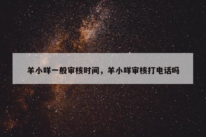 羊小咩一般审核时间,羊小咩审核打电话吗 第1张 羊小咩一般审核时间,羊小咩审核打电话吗 第1张