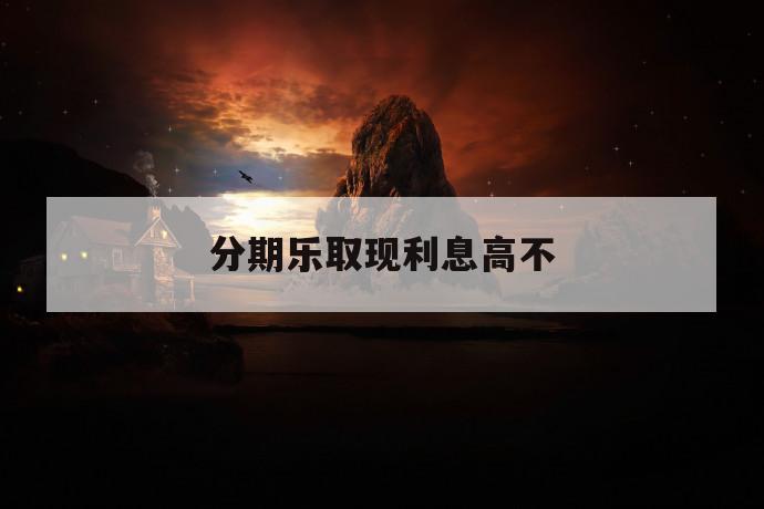 分期乐取现利息高不 第1张 分期乐取现利息高不 第1张