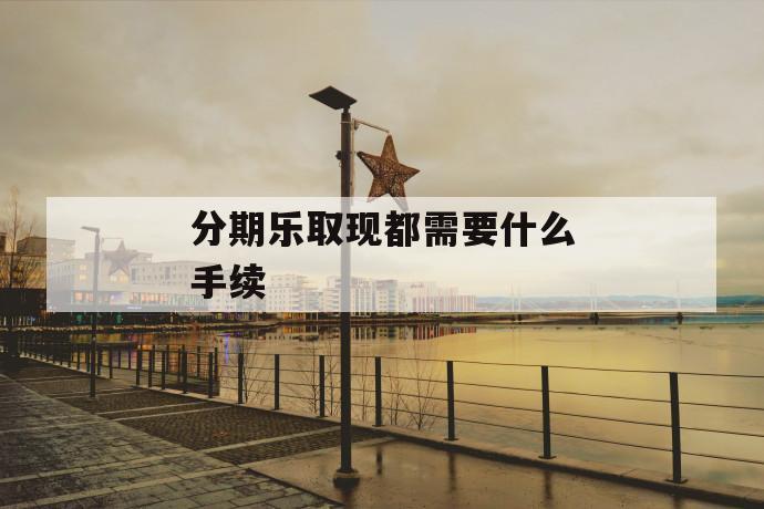 分期乐取现都需要什么手续 第1张 分期乐取现都需要什么手续 第1张