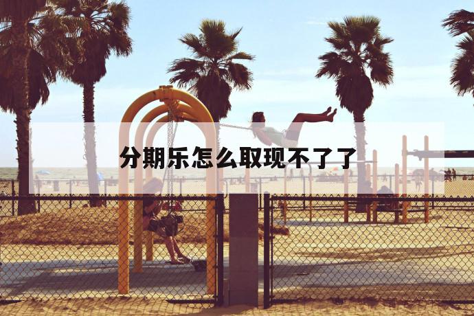 分期乐怎么取现不了了 第1张 分期乐怎么取现不了了 第1张