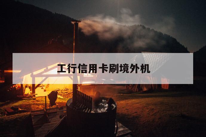 工行信用卡刷境外机 第1张 工行信用卡刷境外机 第1张