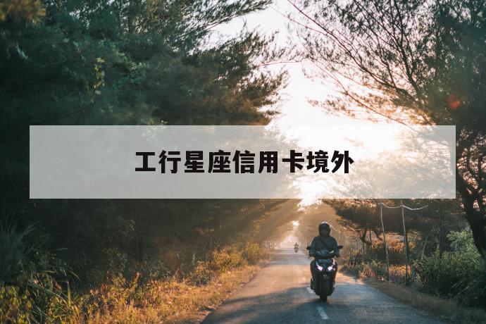 工行星座信用卡境外 第1张 工行星座信用卡境外 第1张