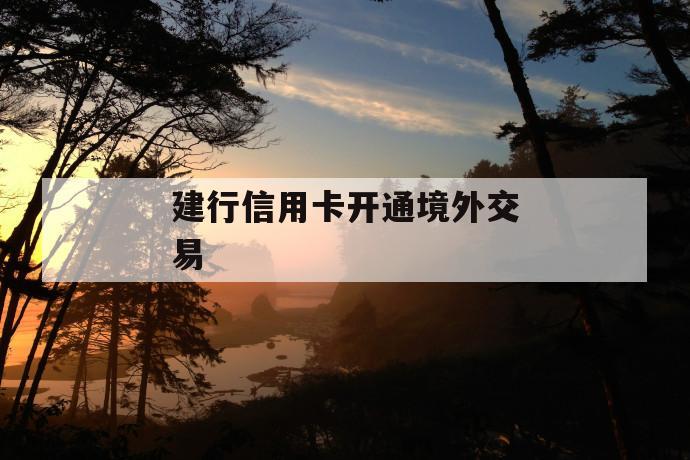建行信用卡开通境外交易 第1张 建行信用卡开通境外交易 第1张