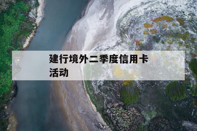 建行境外二季度信用卡活动 第1张