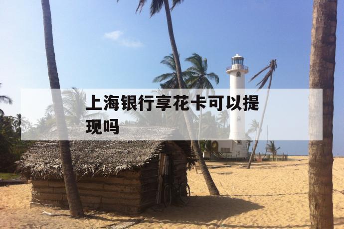 上海银行享花卡可以提现吗 第1张 上海银行享花卡可以提现吗 第1张