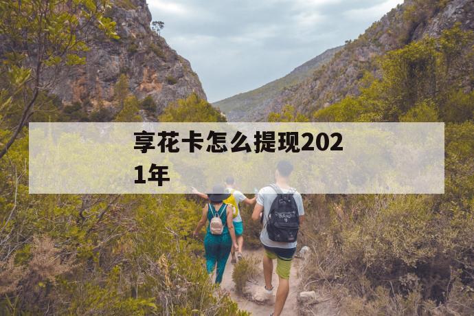 享花卡怎么提现2021年 第1张 享花卡怎么提现2021年 第1张