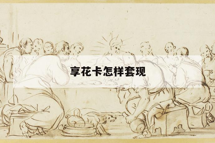 享花卡怎样套现 第1张 享花卡怎样套现 第1张