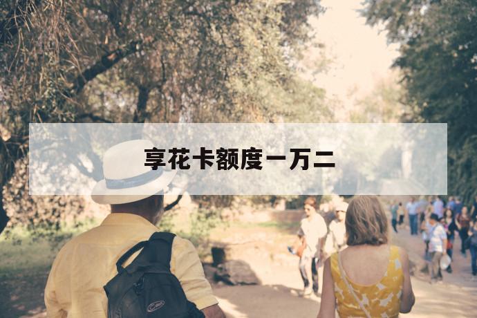 享花卡额度一万二 第1张 享花卡额度一万二 第1张