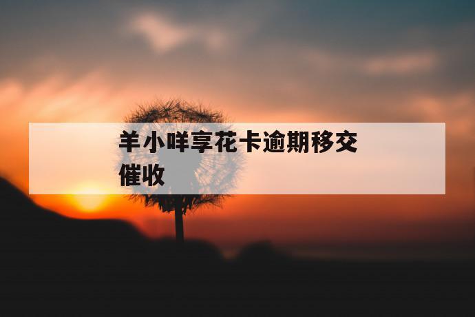羊小咩享花卡逾期移交催收 第1张 羊小咩享花卡逾期移交催收 第1张