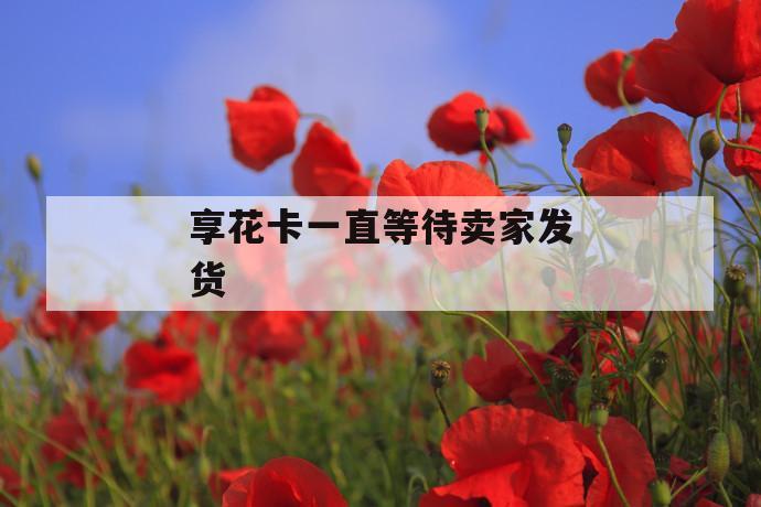 享花卡一直等待卖家发货 第1张 享花卡一直等待卖家发货 第1张