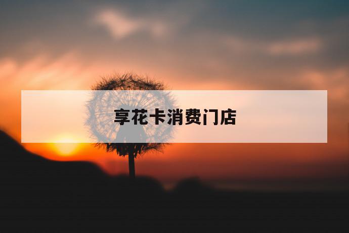 享花卡消费门店 第1张 享花卡消费门店 第1张
