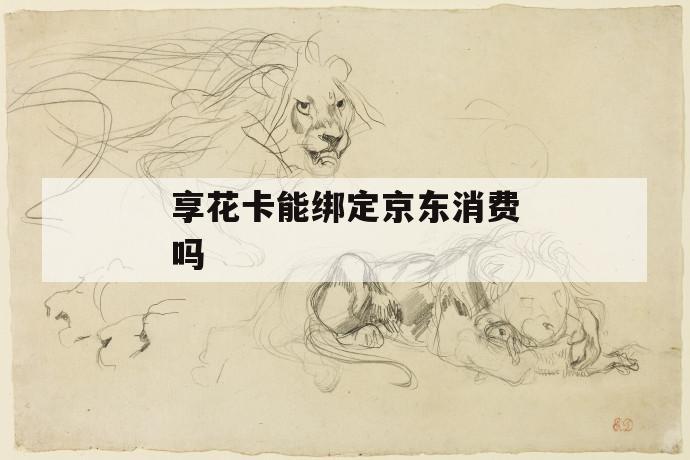 享花卡能绑定京东消费吗 第1张 享花卡能绑定京东消费吗 第1张