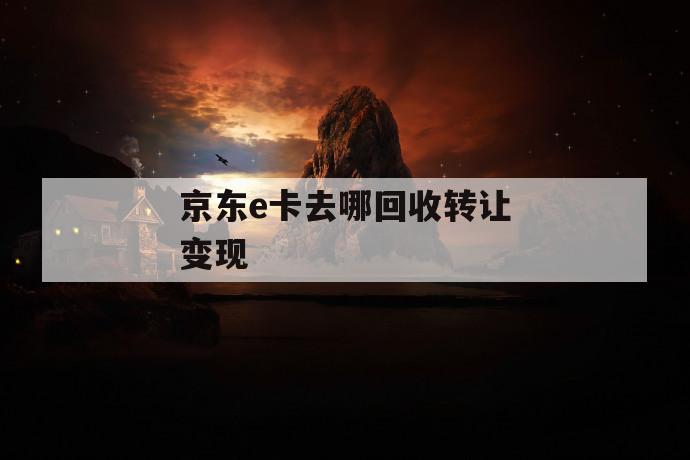 京东e卡去哪回收转让变现 第1张 京东e卡去哪回收转让变现 第1张