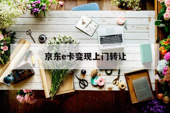 京东e卡变现上门转让 第1张 京东e卡变现上门转让 第1张