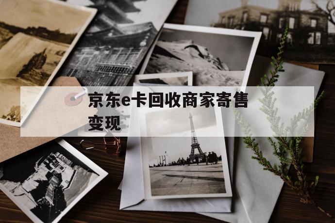 京东e卡回收商家寄售变现 第1张 京东e卡回收商家寄售变现 第1张