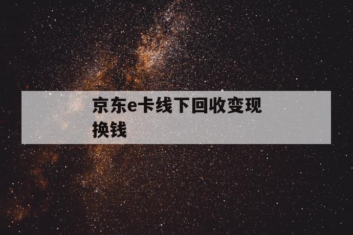 京东e卡线下回收变现换钱 第1张 京东e卡线下回收变现换钱 第1张