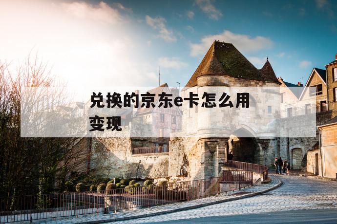 兑换的京东e卡怎么用变现 第1张 兑换的京东e卡怎么用变现 第1张