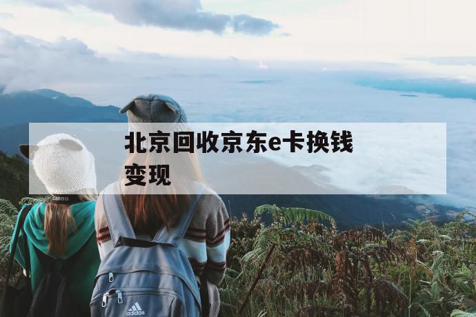 北京回收京东e卡换钱变现 第1张 北京回收京东e卡换钱变现 第1张