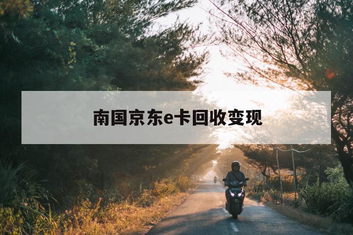 南国京东e卡回收变现 第1张 南国京东e卡回收变现 第1张