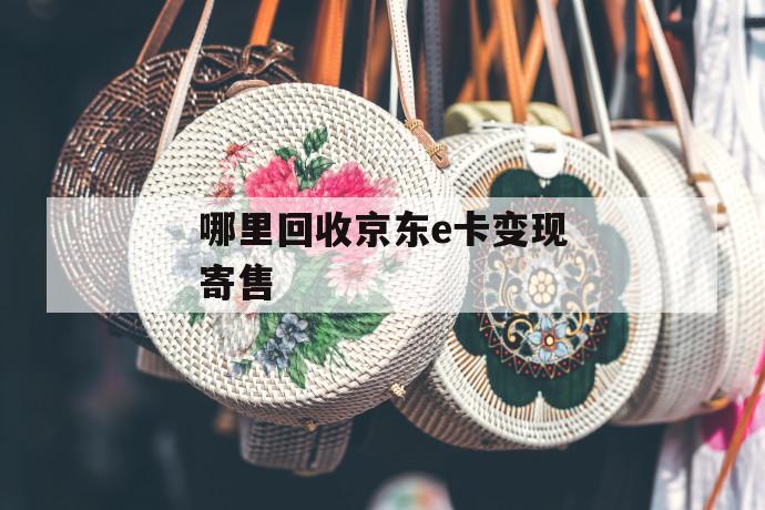 哪里回收京东e卡变现寄售 第1张 哪里回收京东e卡变现寄售 第1张