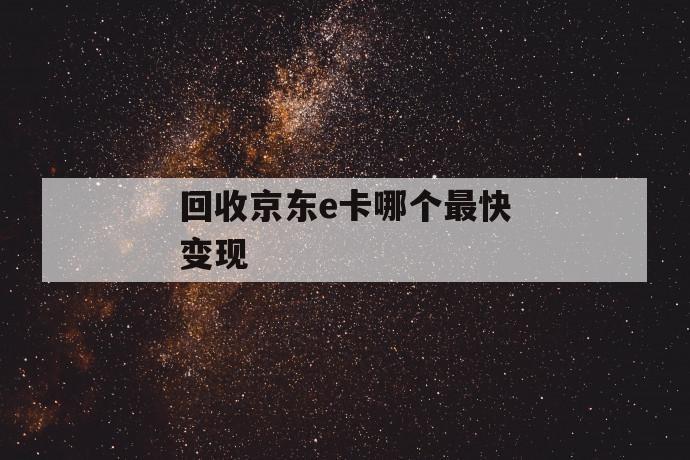 回收京东e卡哪个最快变现 第1张 回收京东e卡哪个最快变现 第1张