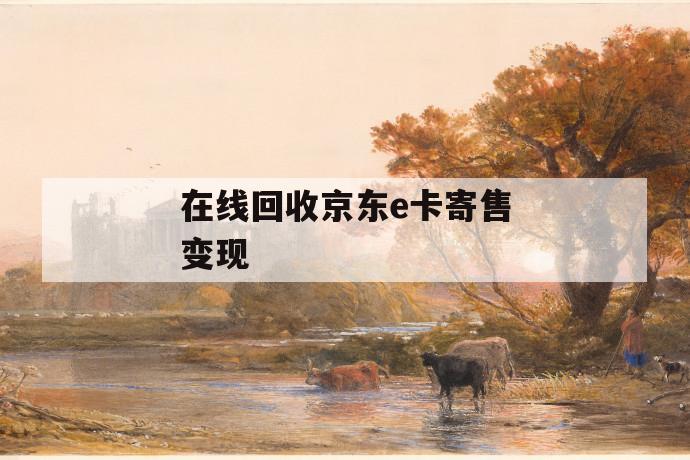 在线回收京东e卡寄售变现 第1张 在线回收京东e卡寄售变现 第1张