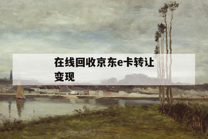 在线回收京东e卡转让变现 第1张 在线回收京东e卡转让变现 第1张