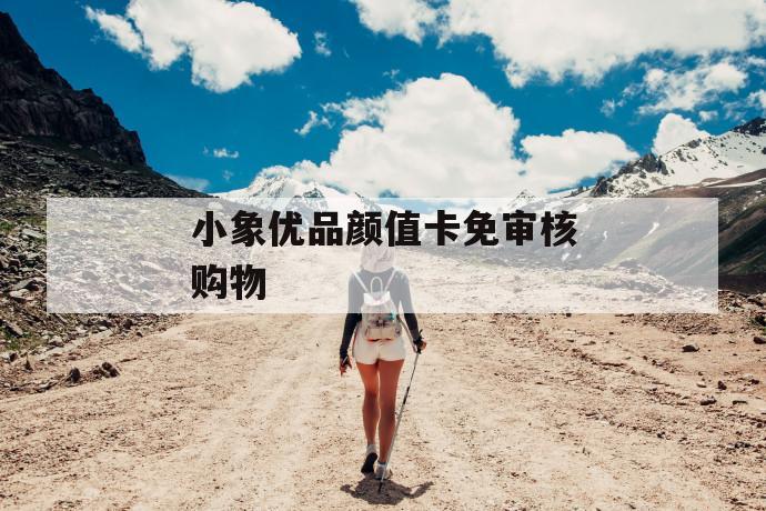 小象优品颜值卡免审核购物 第1张 小象优品颜值卡免审核购物 第1张