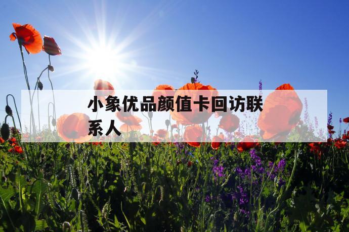 小象优品颜值卡回访联系人 第1张 小象优品颜值卡回访联系人 第1张