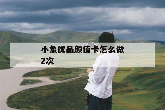 小象优品颜值卡怎么做2次 第1张 小象优品颜值卡怎么做2次 第1张