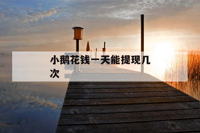 小鹅花钱一天能提现几次 第1张