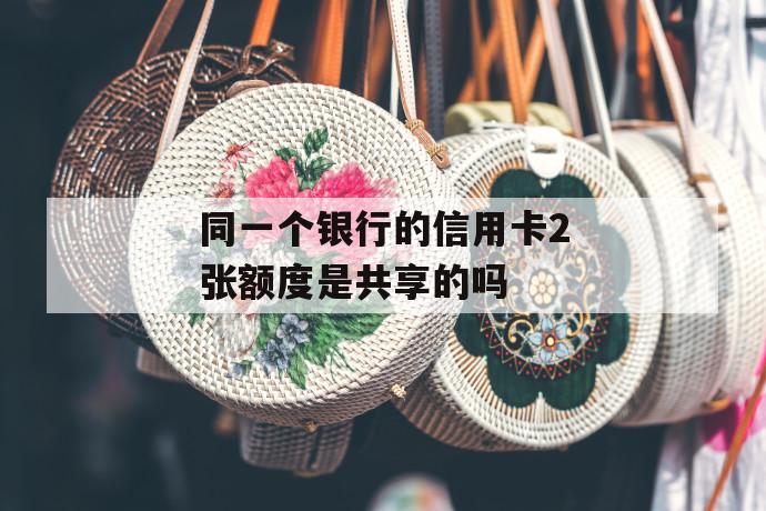 同一个银行的信用卡2张额度是共享的吗 第1张