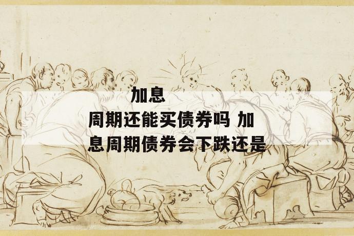 加息周期还能买债券吗 加息周期债券会下跌还是
第1张
加息周期还能买债券吗 加息周期债券会下跌还是
第1张