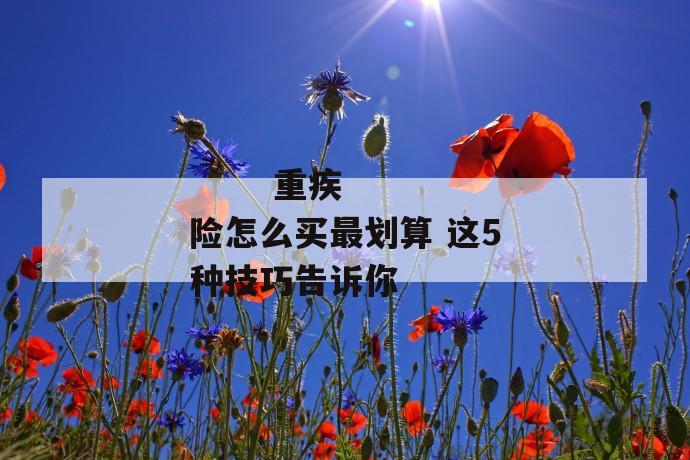 重疾险怎么买最划算 这5种技巧告诉你
第2张
重疾险怎么买最划算 这5种技巧告诉你
第2张